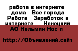 работа в интернете, дома - Все города Работа » Заработок в интернете   . Ненецкий АО,Нельмин Нос п.